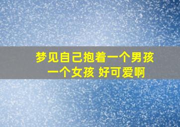 梦见自己抱着一个男孩 一个女孩 好可爱啊